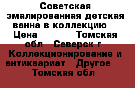  Советская эмалированная детская ванна в коллекцию  › Цена ­ 1 200 - Томская обл., Северск г. Коллекционирование и антиквариат » Другое   . Томская обл.